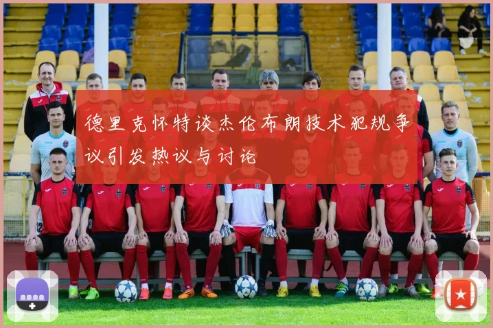德里克怀特谈杰伦布朗技术犯规争议引发热议与讨论