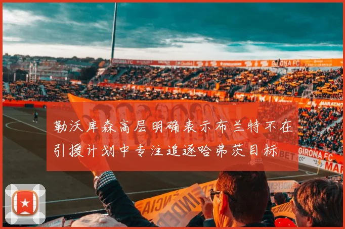 勒沃库森高层明确表示布兰特不在引援计划中专注追逐哈弗茨目标