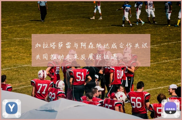 加拉塔萨雷与阿森纳达成合作共识共同推动未来发展新机遇