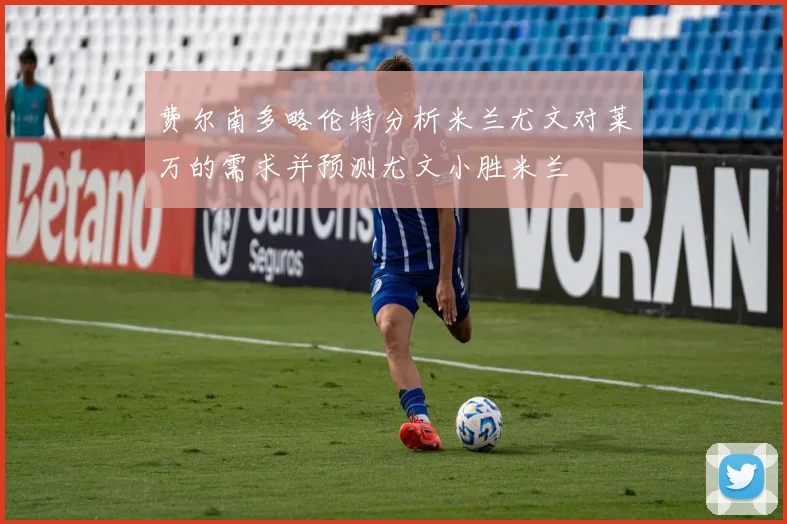 费尔南多略伦特分析米兰尤文对莱万的需求并预测尤文小胜米兰