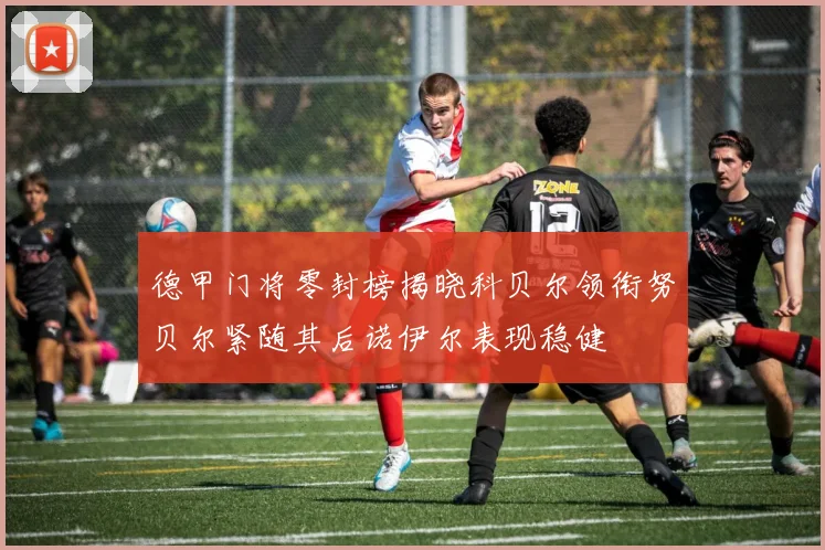 德甲门将零封榜揭晓科贝尔领衔努贝尔紧随其后诺伊尔表现稳健