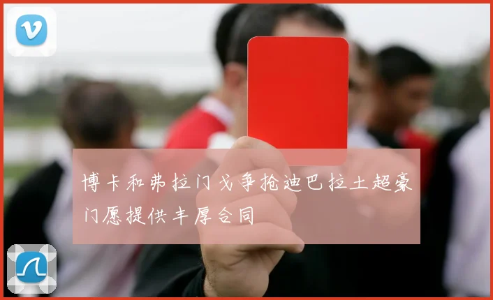 博卡和弗拉门戈争抢迪巴拉土超豪门愿提供丰厚合同