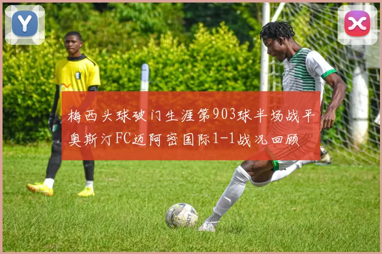 梅西头球破门生涯第903球半场战平奥斯汀FC迈阿密国际1-1战况回顾