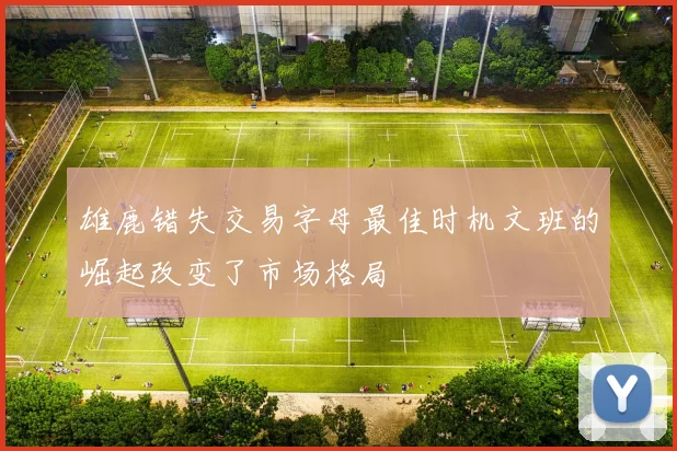 雄鹿错失交易字母最佳时机文班的崛起改变了市场格局