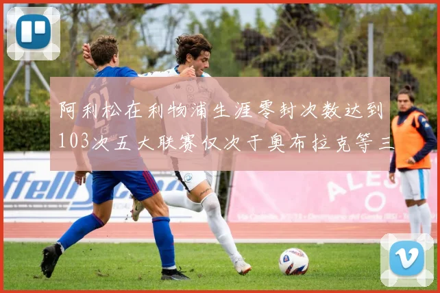 阿利松在利物浦生涯零封次数达到103次五大联赛仅次于奥布拉克等三人
