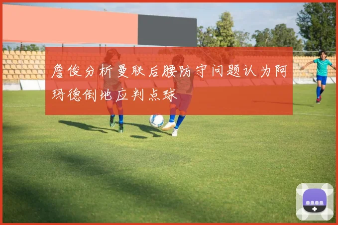詹俊分析曼联后腰防守问题认为阿玛德倒地应判点球