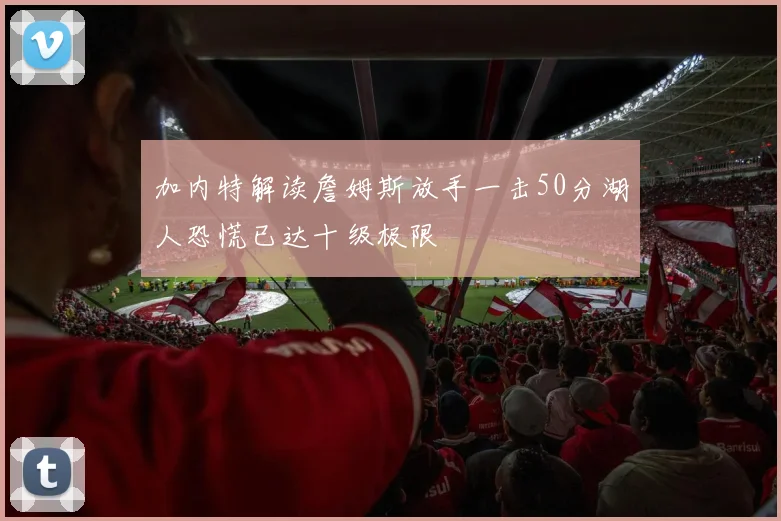 加内特解读詹姆斯放手一击50分湖人恐慌已达十级极限