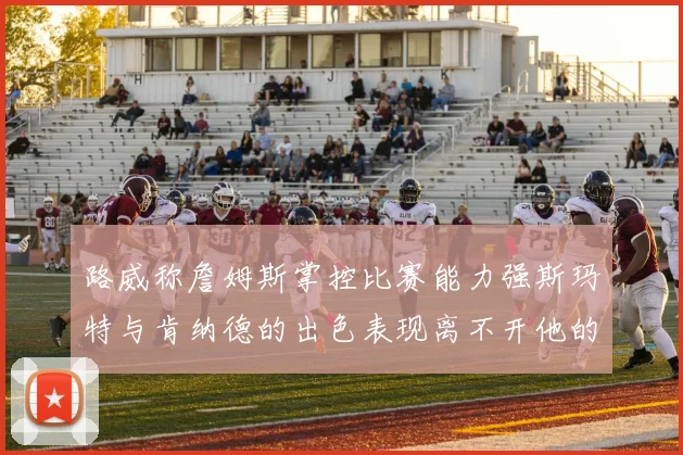路威称詹姆斯掌控比赛能力强斯玛特与肯纳德的出色表现离不开他的指导