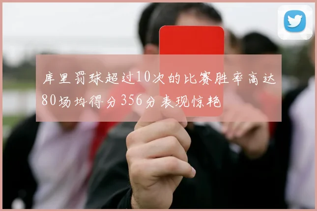 库里罚球超过10次的比赛胜率高达80场均得分356分表现惊艳