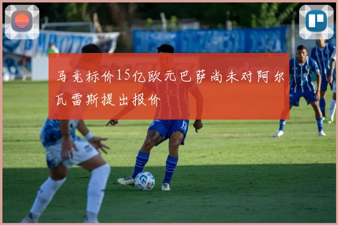马竞标价15亿欧元巴萨尚未对阿尔瓦雷斯提出报价