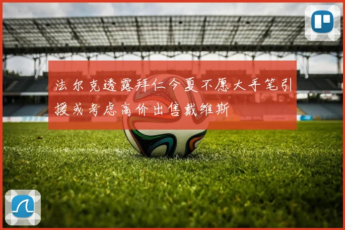 法尔克透露拜仁今夏不愿大手笔引援或考虑高价出售戴维斯