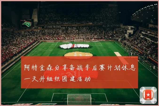 阿特金森分享备战季后赛计划休息一天并组织团建活动