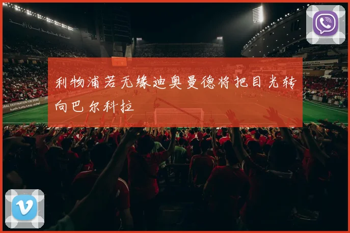 利物浦若无缘迪奥曼德将把目光转向巴尔科拉