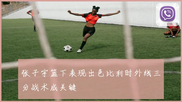 张子宇篮下表现出色比利时外线三分战术成关键