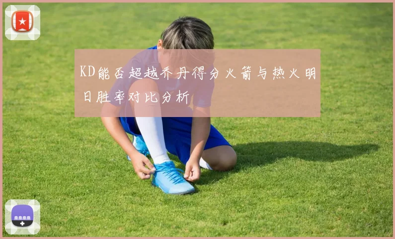 KD能否超越乔丹得分火箭与热火明日胜率对比分析