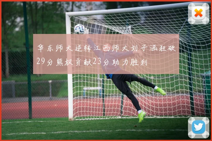 华东师大逆转江西师大刘子涵狂砍29分熊权贡献23分助力胜利