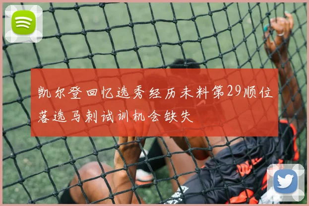 凯尔登回忆选秀经历未料第29顺位落选马刺试训机会缺失