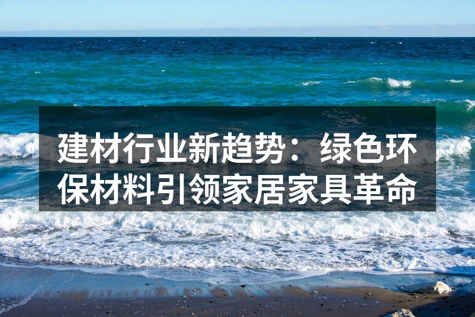 建材行业新趋势：绿色环保材料引领家居家具革命