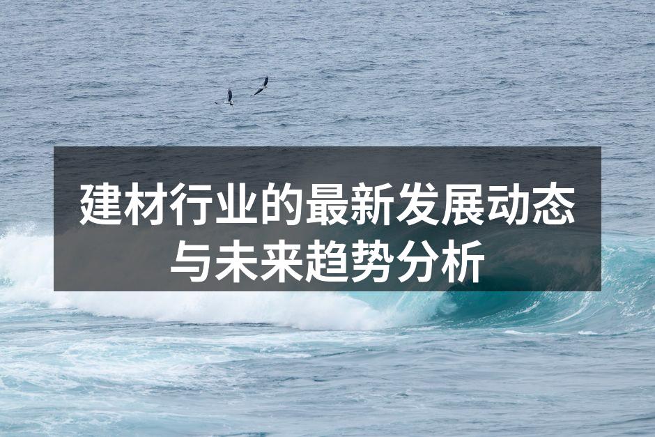 建材行业的最新发展动态与未来趋势分析