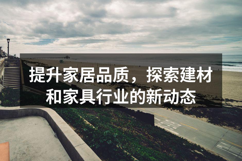 提升家居品质,探索建材和家具行业的新动态