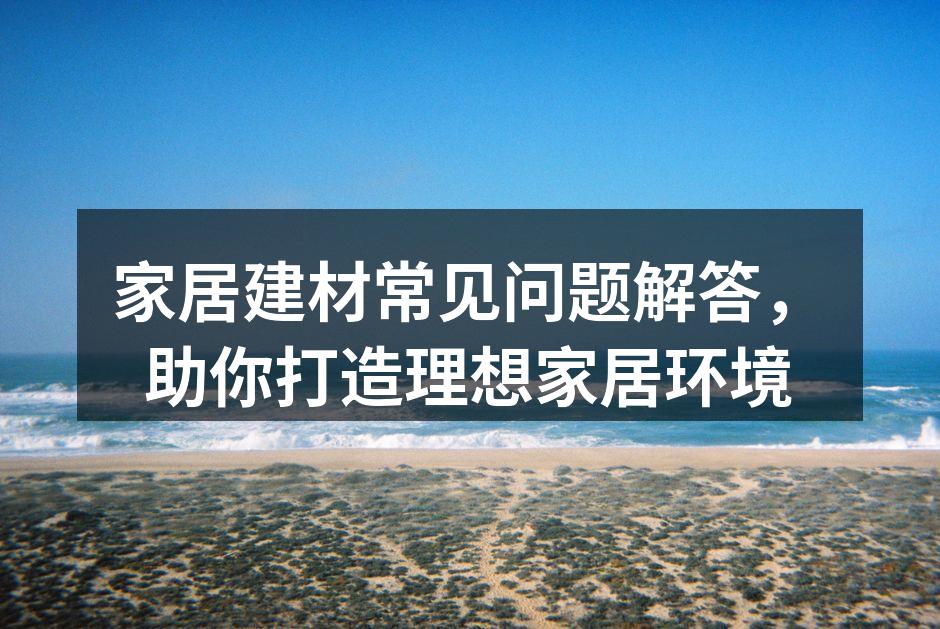 家居建材常见问题解答,助你打造理想家居环境