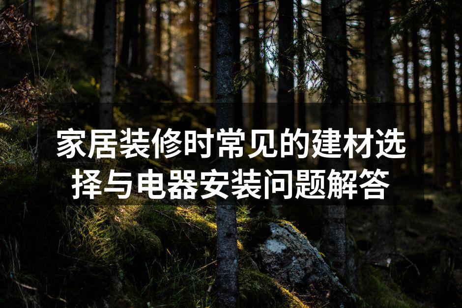 家居装修时常见的建材选择与电器安装问题解答