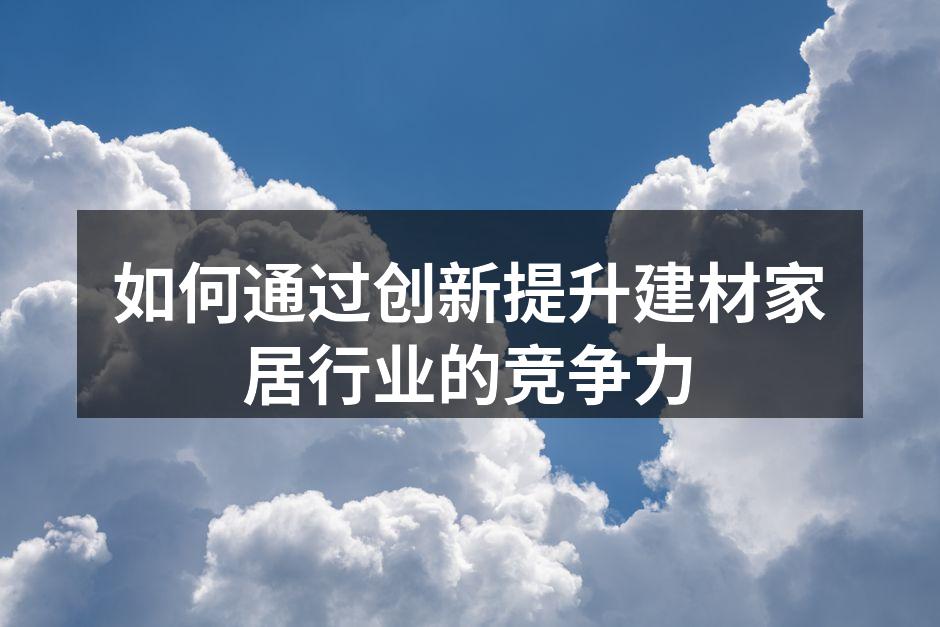 如何通过创新提升建材家居行业的竞争力