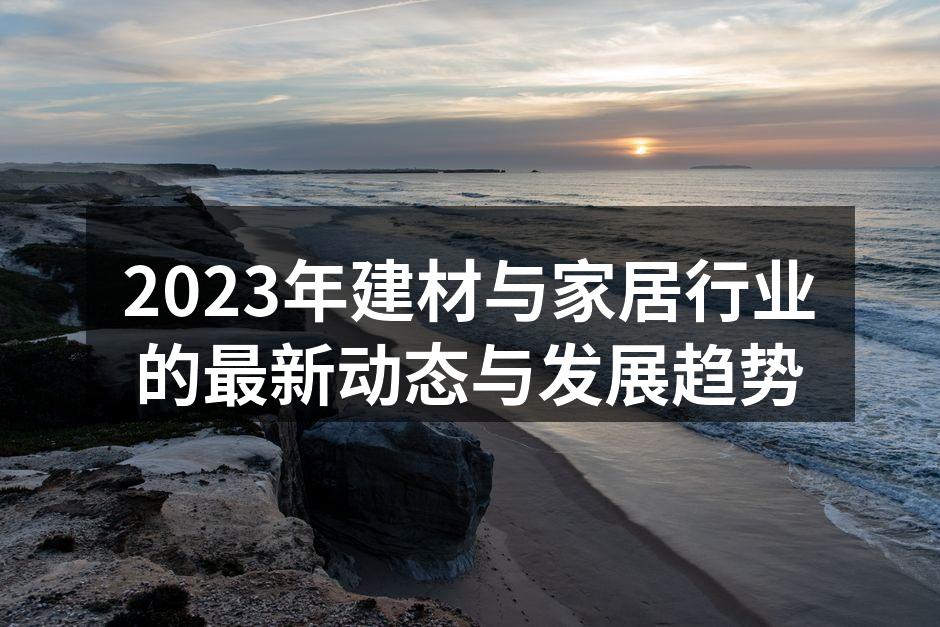 2023年建材与家居行业的最新动态与发展趋势